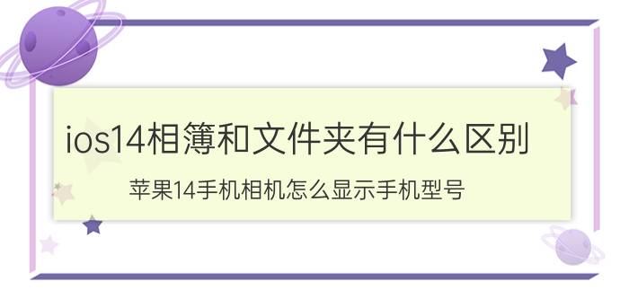 ios14相簿和文件夹有什么区别 苹果14手机相机怎么显示手机型号？